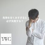 危険を甘くみすぎると必ず失敗する？