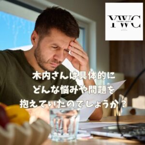 木内さんは具体的にどんな悩みや問題を抱えていたのでしょうか？